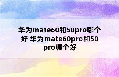 华为mate60和50pro哪个好 华为mate60pro和50pro哪个好